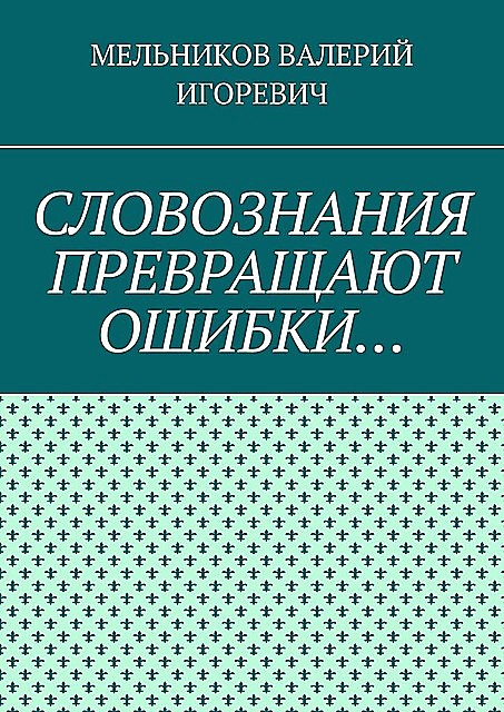 CЛОВОЗНАНИЯ ПРЕВРАЩАЮТ ОШИБКИ, Валерий Мельников
