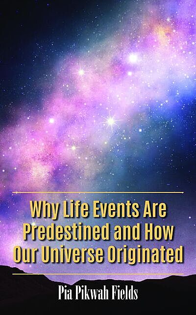 Why Life Events Are Predestined and How Our Universe Originated, Pia Fields