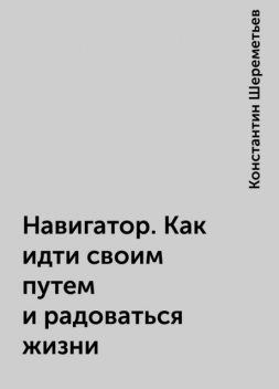 Навигатор. Как идти своим путем и радоваться жизни, Константин Шереметьев