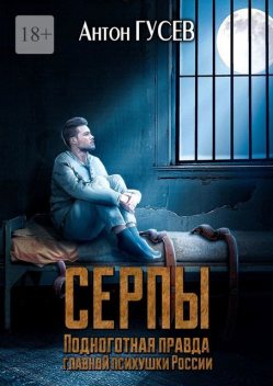 Серпы. Подноготная правда главной психушки России, Антон Гусев