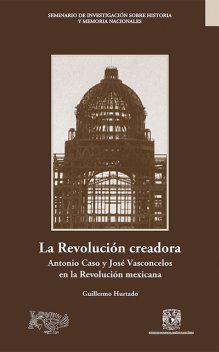 La Revolución creadora: Antonio Caso y José Vasconcelos en la Revolución mexicana, Guillermo Hurtado Pérez
