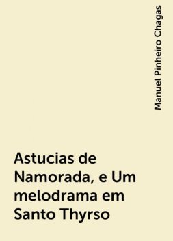 Astucias de Namorada, e Um melodrama em Santo Thyrso, Manuel Pinheiro Chagas