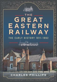 The Great Eastern Railway, The Early History, 1811–1862, Charles Phillips