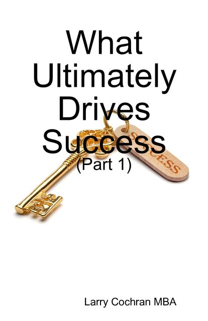 What Ultimately Drives Success – (Part 1), Larry Cochran MBA