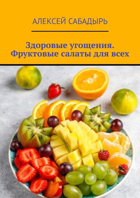 Здоровые угощения. Фруктовые салаты для всех, Алексей Сабадырь