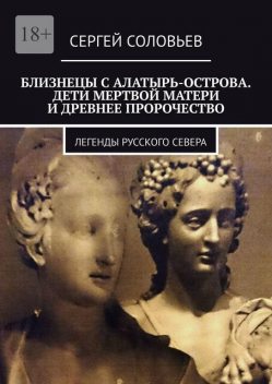 Близнецы с Алатырь-острова. Дети Мертвой матери. Легенды Севера, Сергей Соловьев