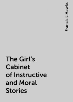 The Girl's Cabinet of Instructive and Moral Stories, Francis L.Hawks