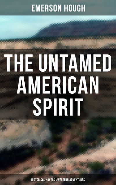 The Untamed American Spirit: Historical Novels & Western Adventures, Emerson Hough