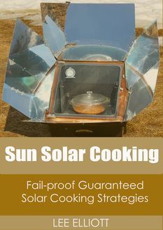 Sun Solar Cooking: Fail-Proof, Guaranteed Solar Cooking Strategies, Lee Elliott