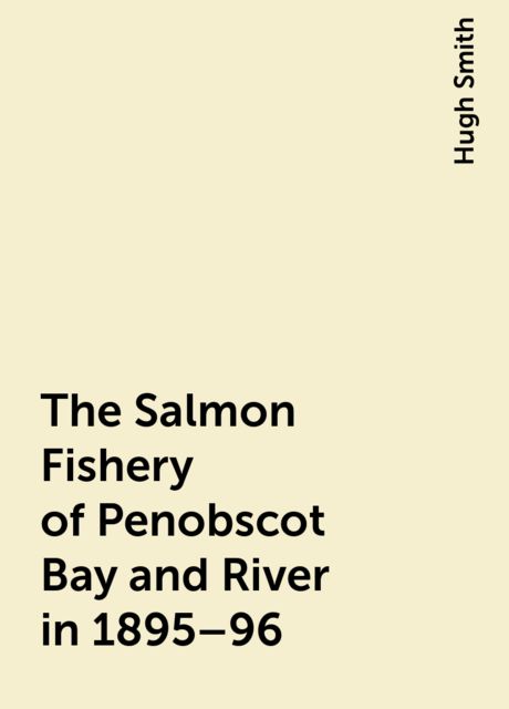 The Salmon Fishery of Penobscot Bay and River in 1895–96, Hugh Smith
