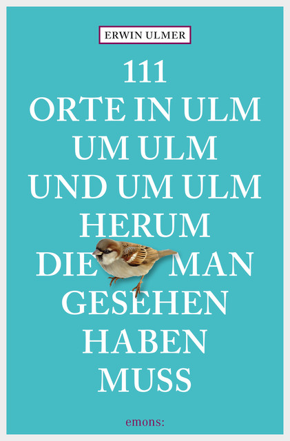 111 Orte in Ulm um Ulm und um Ulm herum, die man gesehen haben muss, Erwin Ulmer