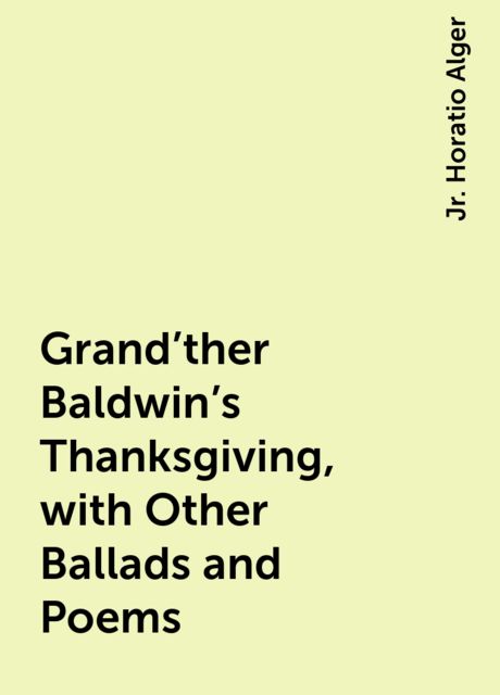 Grand'ther Baldwin's Thanksgiving, with Other Ballads and Poems, Jr. Horatio Alger