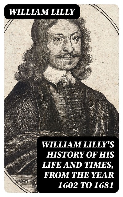 William Lilly's History of His Life and Times, from the Year 1602 to 1681, William Lilly