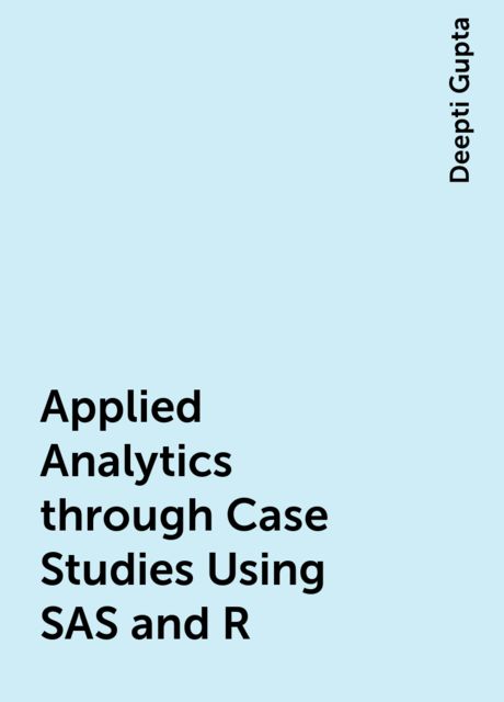 Applied Analytics through Case Studies Using SAS and R, Deepti Gupta