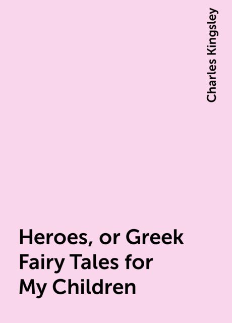 Heroes, or Greek Fairy Tales for My Children, Charles Kingsley