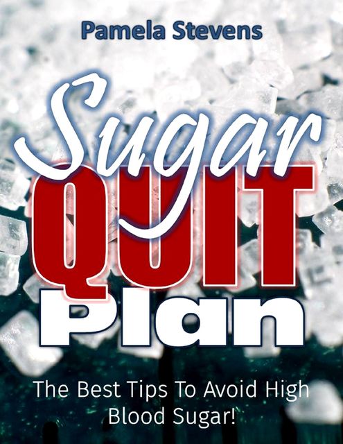Sugar Quit Plan: The Best Tips to Avoiding High Blood Sugar!, Pamela Stevens