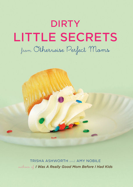 Dirty Little Secrets from Otherwise Perfect Moms, Amy Nobile, Trisha Ashworth