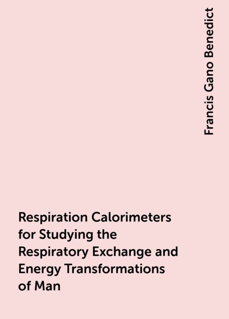 Respiration Calorimeters for Studying the Respiratory Exchange and Energy Transformations of Man, Francis Gano Benedict