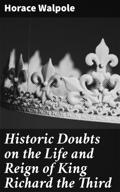 Historic Doubts on the Life and Reign of King Richard the Third, Horace Walpole