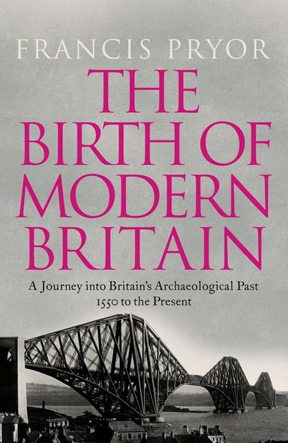 The Birth of Modern Britain: A Journey into Britain’s Archaeological Past: 1550 to the Present, Francis Pryor