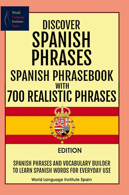 Discover Spanish Phrases Spanish Phrasebook with 700 Realistic Phrases Spanish Phrases and Vocabulary Builder to Learn Spanish Words for Everyday Use, World Language Institute Spain