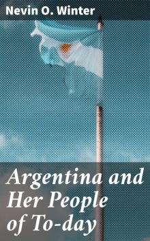 Argentina and Her People of To-day, Nevin O. Winter
