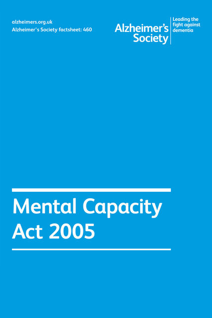Alzheimer’s Society factsheet 460: Mental Capacity Act 2005, Alzheimer's Society