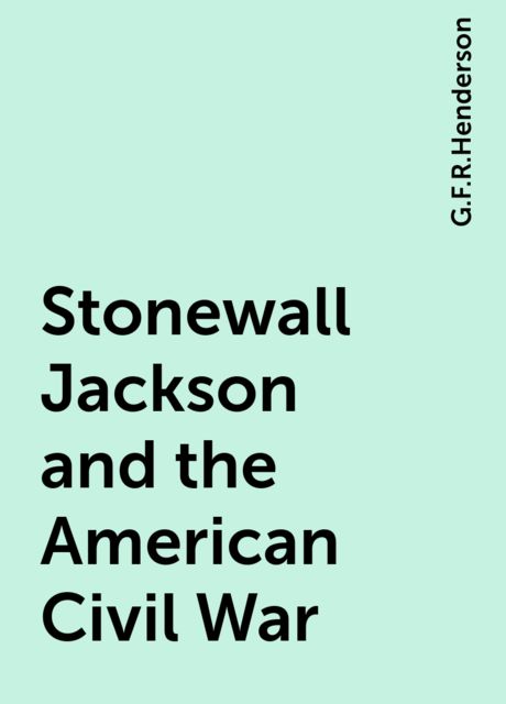 Stonewall Jackson and the American Civil War, G.F.R.Henderson