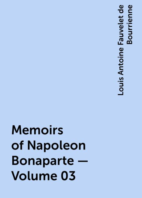 Memoirs of Napoleon Bonaparte — Volume 03, Louis Antoine Fauvelet de Bourrienne