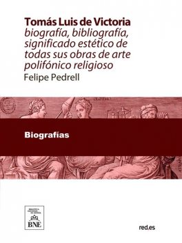 Tomás Luis de Victoria abulense : biografía, bibliografía, significado estético de todas sus obras de arte polifónico-religioso, Felipe Pedrell