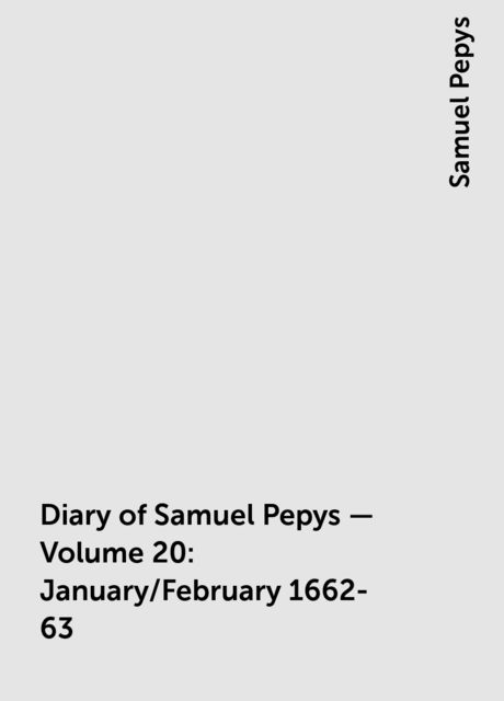 Diary of Samuel Pepys — Volume 20: January/February 1662-63, Samuel Pepys