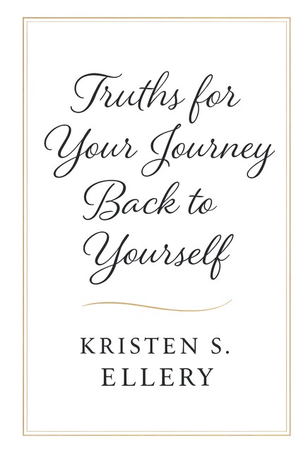 Truths for Your Journey Back to Yourself, Kristen S. Ellery
