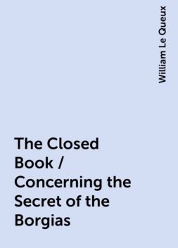 The Closed Book / Concerning the Secret of the Borgias, William Le Queux