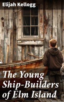 The Young Ship-Builders of Elm Island Elm Island Stories, Elijah Kellogg