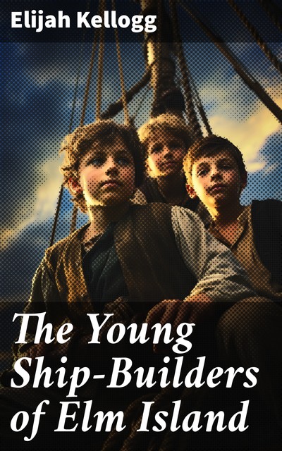 The Young Ship-Builders of Elm Island Elm Island Stories, Elijah Kellogg
