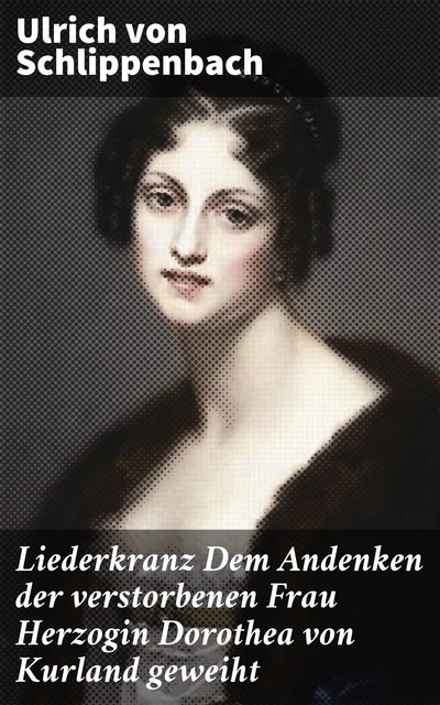 Liederkranz Dem Andenken der verstorbenen Frau Herzogin Dorothea von Kurland geweiht, Ulrich von Schlippenbach