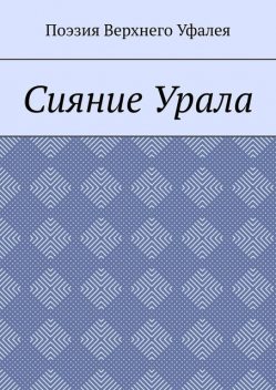 Сияние Урала. Поэзия Верхнего Уфалея, Але, Татьяна Волкова, Наталья Алексеева, Оксана Иванова, Александр Замотаев, Елена Водолеева, Леонид Сидоркин, Тамара Абдрахимова, Венера Хакимова, Ольга Ромашова