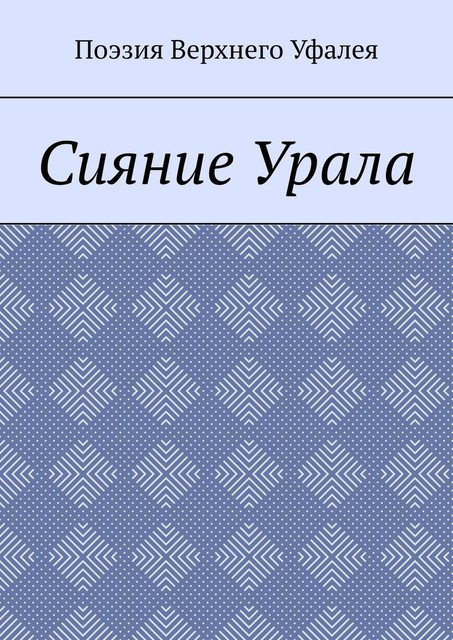 Сияние Урала. Поэзия Верхнего Уфалея, Але, Татьяна Волкова, Наталья Алексеева, Оксана Иванова, Александр Замотаев, Елена Водолеева, Леонид Сидоркин, Тамара Абдрахимова, Венера Хакимова, Ольга Ромашова