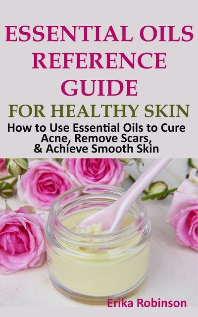 Essential Oils Reference Guide for Healthy Skin, Erika Robinson