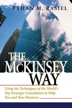 The McKinsey Way: Using the Techniques of the World's Top Strategic Consultants to Help You and Your Business, Ethan Rasiel