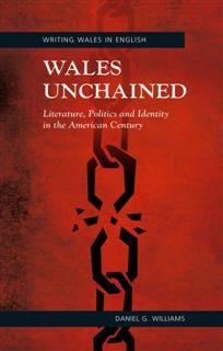 Wales Unchained: Literature, Politics and Identity in the American Century, Daniel G. Williams