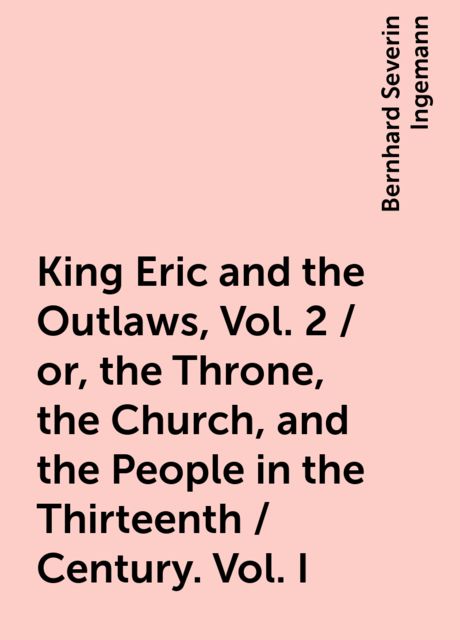 King Eric and the Outlaws, Vol. 2 / or, the Throne, the Church, and the People in the Thirteenth / Century. Vol. I, Bernhard Severin Ingemann