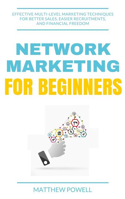 Network Marketing for Beginners: Effective Multi-Level Marketing Techniques for Better Sales, Easier Recruitments, and Financial Freedom, Matthew Powell