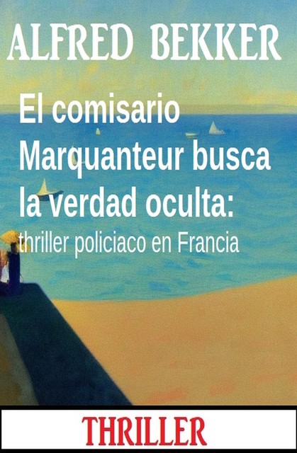 El comisario Marquanteur busca la verdad oculta: thriller policiaco en Francia, Alfred Bekker