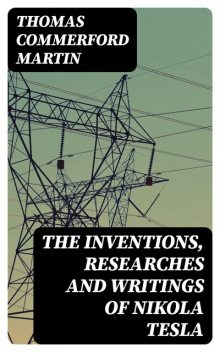 The inventions, researches and writings of Nikola Tesla, Thomas Martin