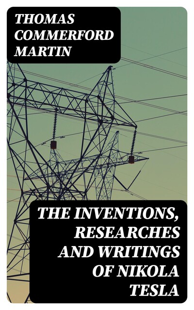The inventions, researches and writings of Nikola Tesla, Thomas Martin