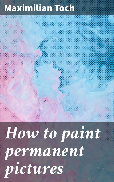 How to paint permanent pictures, Maximilian Toch
