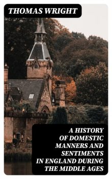 A History of Domestic Manners and Sentiments in England During the Middle Ages, Thomas Wright