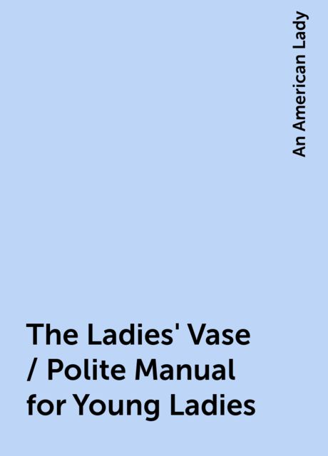 The Ladies' Vase / Polite Manual for Young Ladies, An American Lady