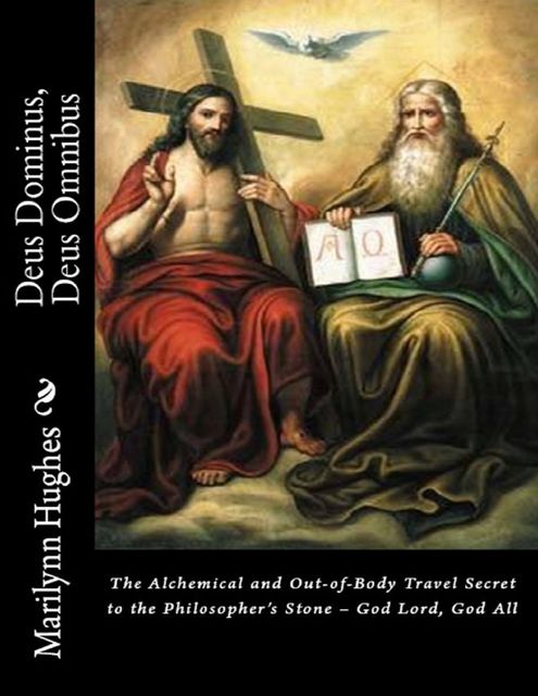 Deus Dominus, Deus Omnibus: The Alchemical and Out-of-Body Travel Secret to the Philosopher’s Stone – God Lord, God All, Marilynn Hughes